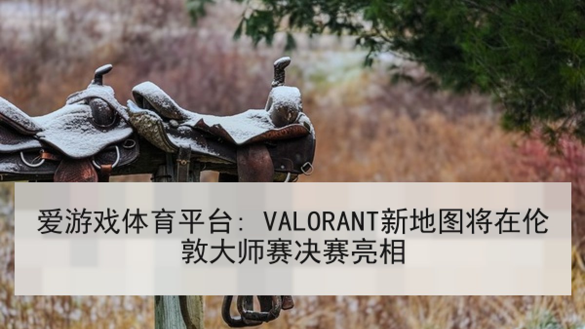 爱游戏体育平台: VALORANT新地图将在伦敦大师赛决赛亮相 爱游戏体育平台: VALORANT新地图将在伦敦大师赛决赛亮相