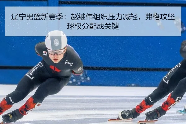 辽宁男篮新赛季：赵继伟组织压力减轻，弗格攻坚球权分配成关键