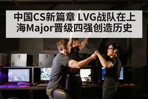 中国CS新篇章 LVG战队在上海Major晋级四强创造历史