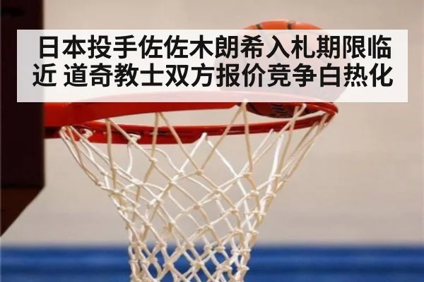日本投手佐佐木朗希入札期限临近 道奇教士双方报价竞争白热化