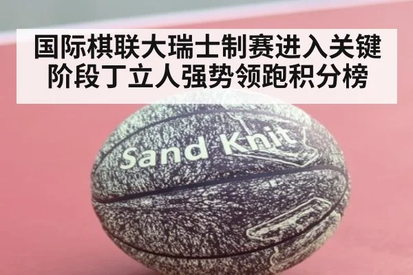 国际棋联大瑞士制赛进入关键阶段丁立人强势领跑积分榜