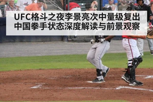 UFC格斗之夜李景亮次中量级复出 中国拳手状态深度解读与前景观察