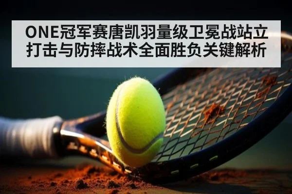ONE冠军赛唐凯羽量级卫冕战站立打击与防摔战术全面胜负关键解析